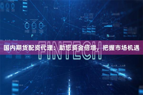 國內期貨配資代理：助您資金倍增，把握市場機遇
