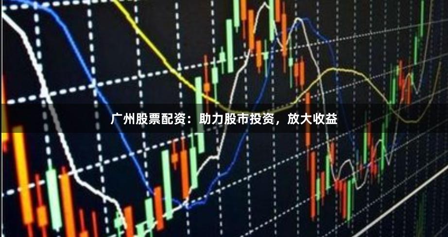 廣州股票配資：助力股市投資，放大收益