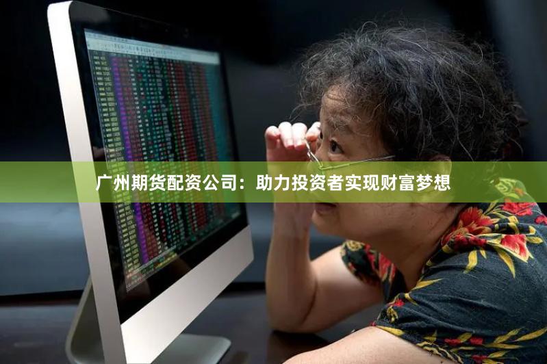 廣州期貨配資公司：助力投資者實(shí)現(xiàn)財(cái)富夢想