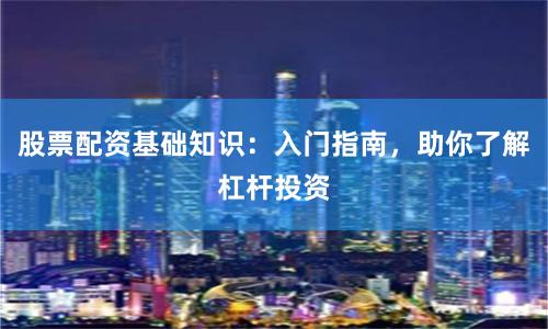 股票配資基礎知識：入門指南，助你了解杠桿投資