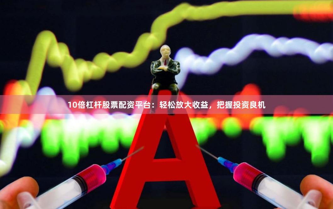 10倍杠桿股票配資平臺：輕松放大收益，把握投資良機