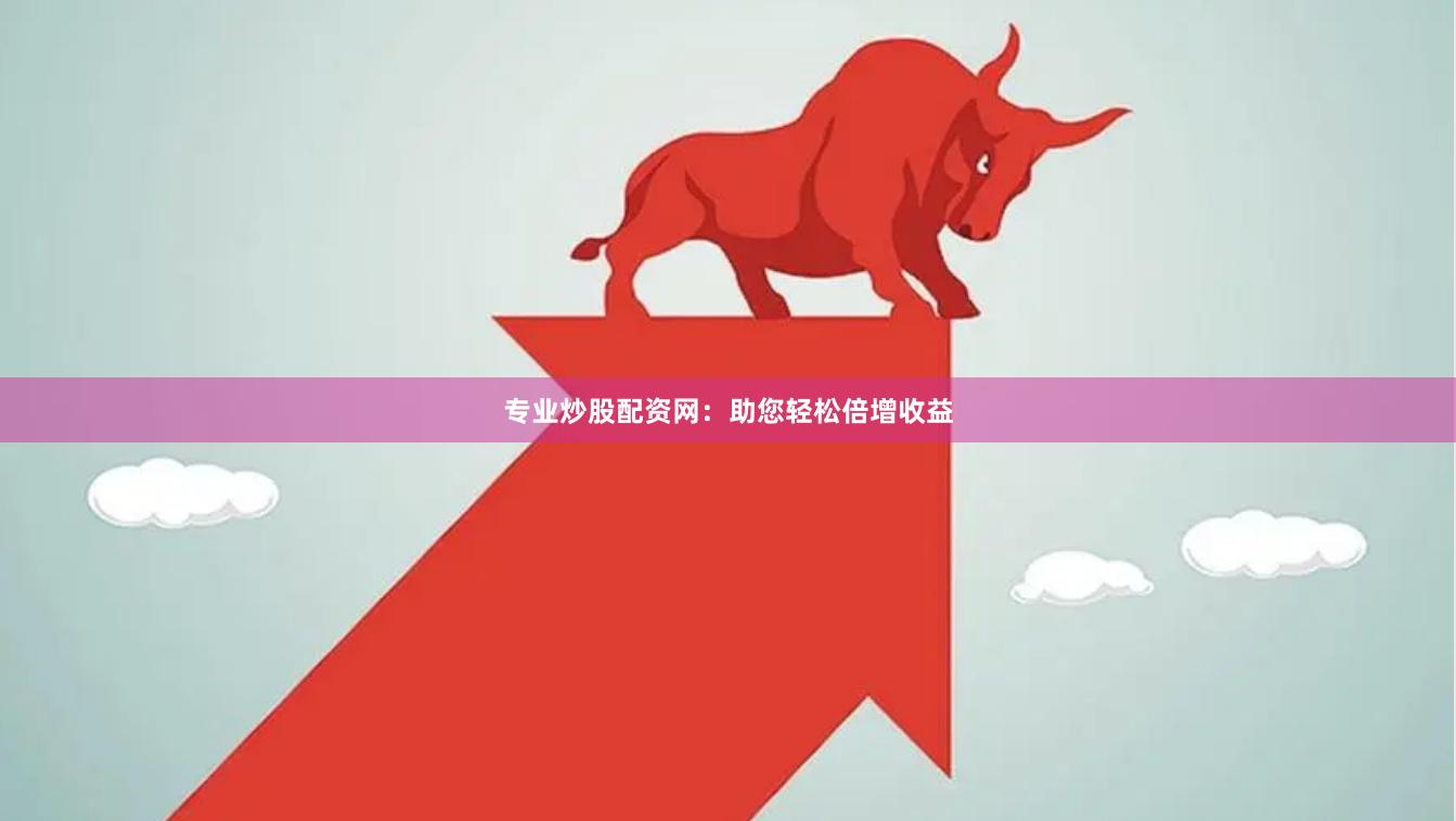 專業炒股配資網：助您輕松倍增收益