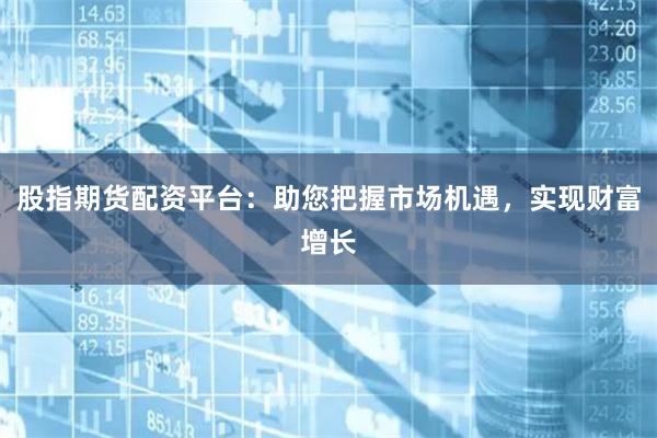 股指期貨配資平臺：助您把握市場機遇，實現財富增長