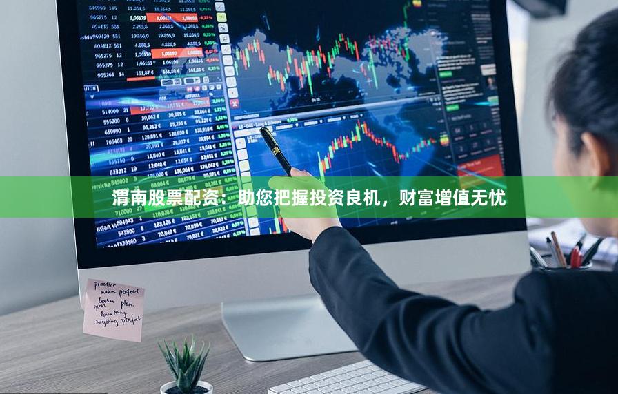 渭南股票配資：助您把握投資良機，財富增值無憂
