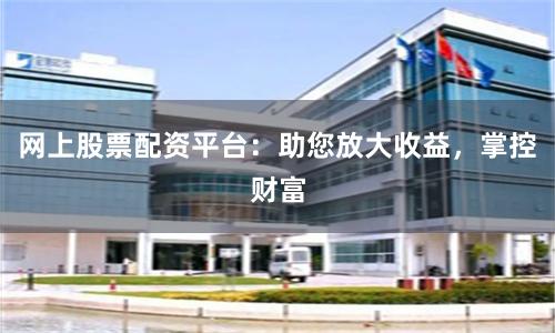 網上股票配資平臺：助您放大收益，掌控財富
