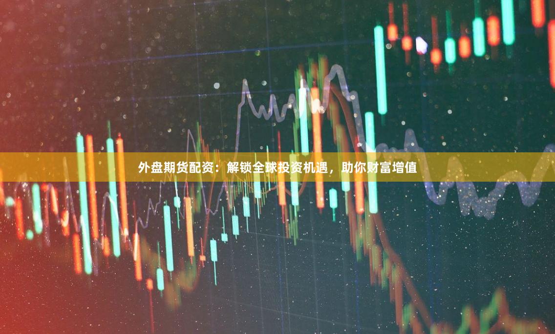 外盤(pán)期貨配資：解鎖全球投資機(jī)遇，助你財(cái)富增值
