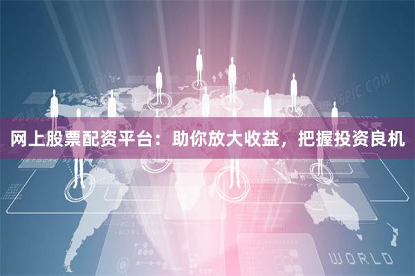 網上股票配資平臺：助你放大收益，把握投資良機