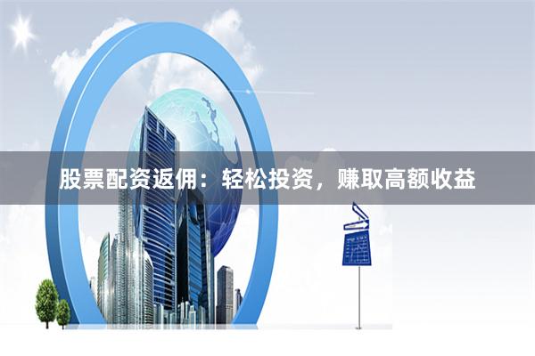 股票配資返傭：輕松投資，賺取高額收益