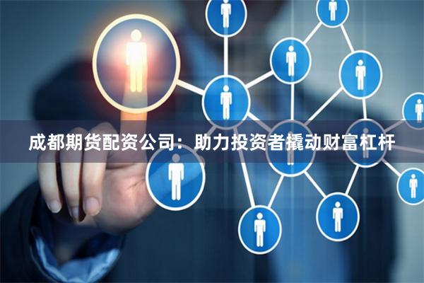 成都期貨配資公司：助力投資者撬動財富杠桿