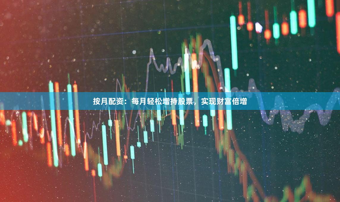 按月配資：每月輕松增持股票，實現財富倍增