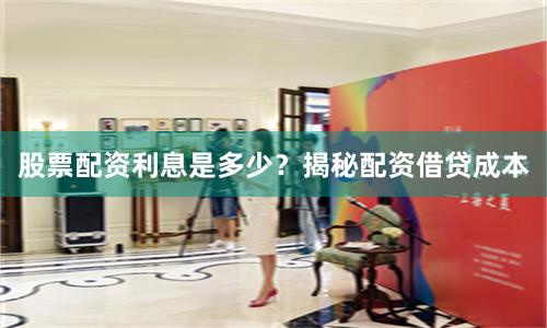 股票配資利息是多少？揭秘配資借貸成本