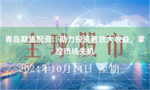 青島期貨配資：助力投資者放大收益，掌控市場先機