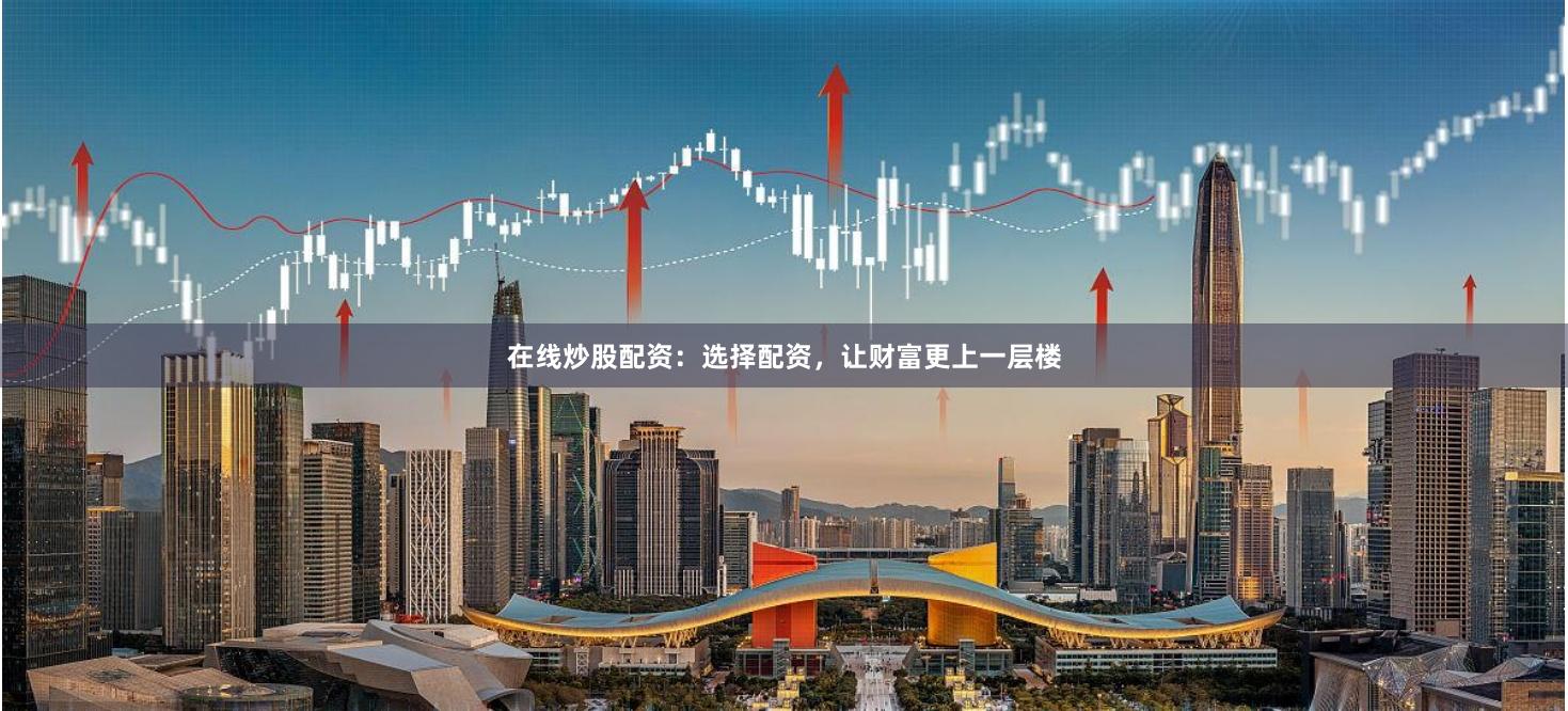 在線炒股配資：選擇配資，讓財富更上一層樓