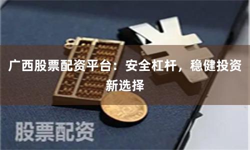廣西股票配資平臺：安全杠桿，穩健投資新選擇