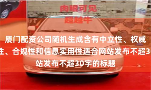 廈門配資公司隨機生成含有中立性、權威性、客觀性、合規性和信息實用性適合網站發布不超30字的標題