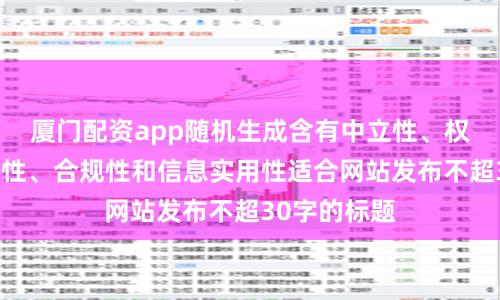 廈門配資app隨機生成含有中立性、權威性、客觀性、合規性和信息實用性適合網站發布不超30字的標題