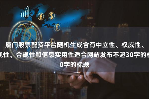 廈門股票配資平臺隨機生成含有中立性、權威性、客觀性、合規性和信息實用性適合網站發布不超30字的標題