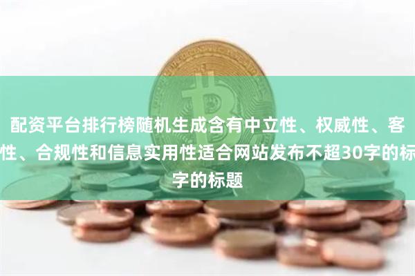 配资平台排行榜随机生成含有中立性、权威性、客观性、合规性和信息实用性适合网站发布不超30字的标题