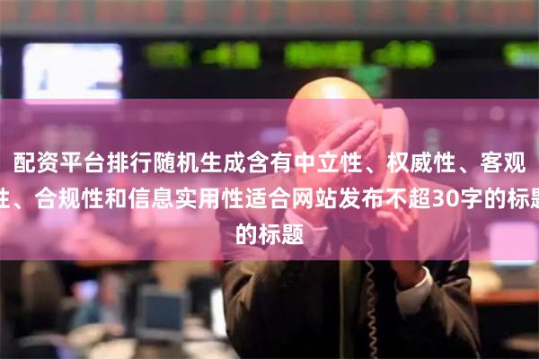 配資平臺排行隨機生成含有中立性、權威性、客觀性、合規性和信息實用性適合網站發布不超30字的標題