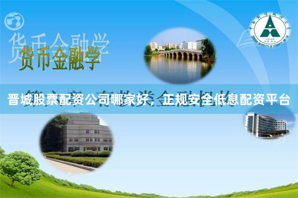 晉城股票配資公司哪家好，正規安全低息配資平臺