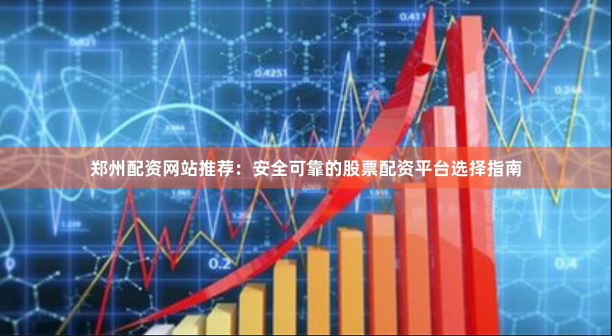 鄭州配資網站推薦：安全可靠的股票配資平臺選擇指南
