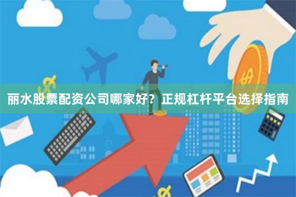 麗水股票配資公司哪家好？正規杠桿平臺選擇指南