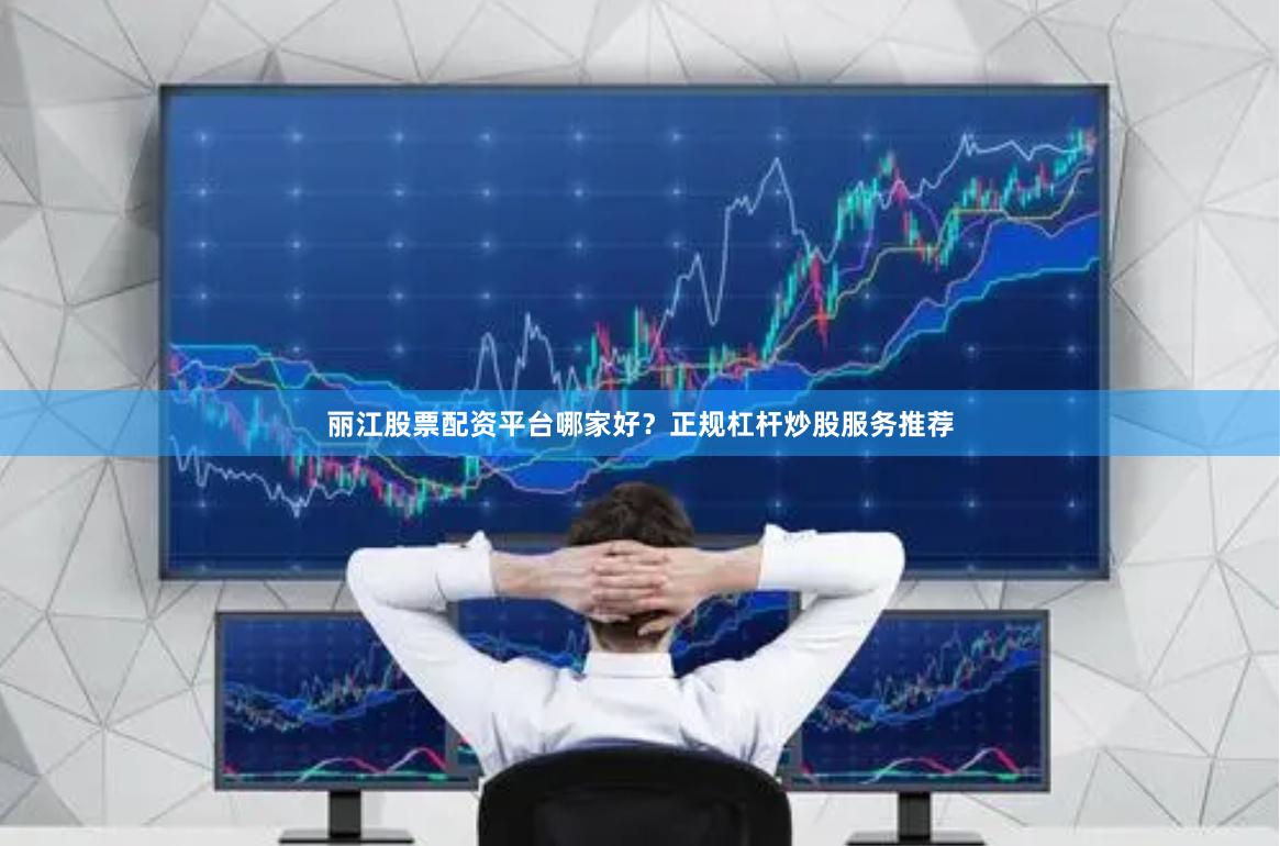 麗江股票配資平臺哪家好？正規杠桿炒股服務推薦