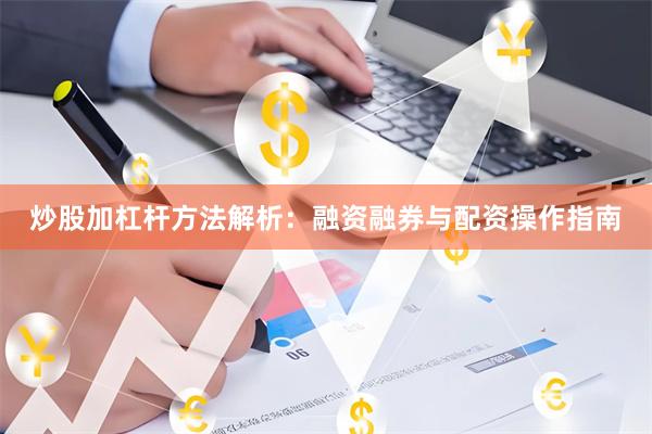 炒股加杠桿方法解析：融資融券與配資操作指南