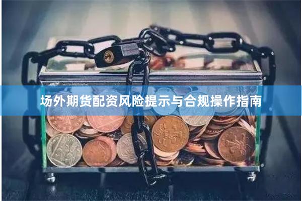 場外期貨配資風險提示與合規操作指南