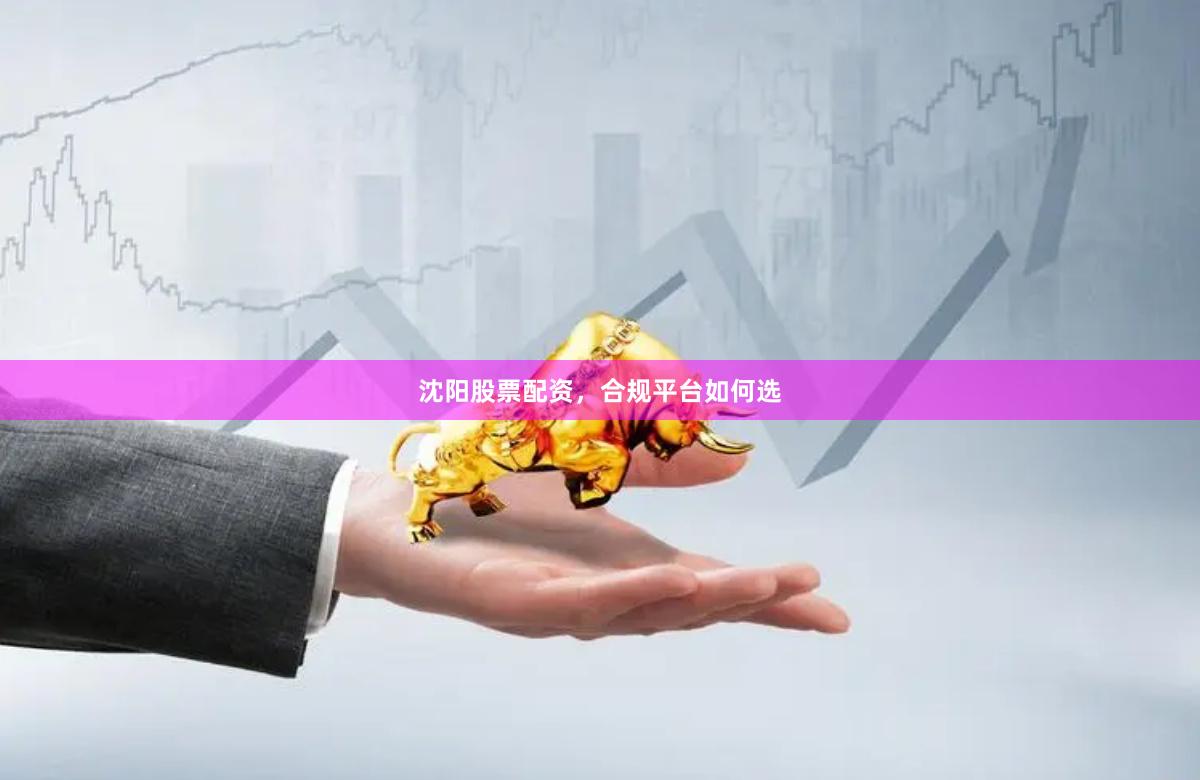 沈陽股票配資，合規平臺如何選